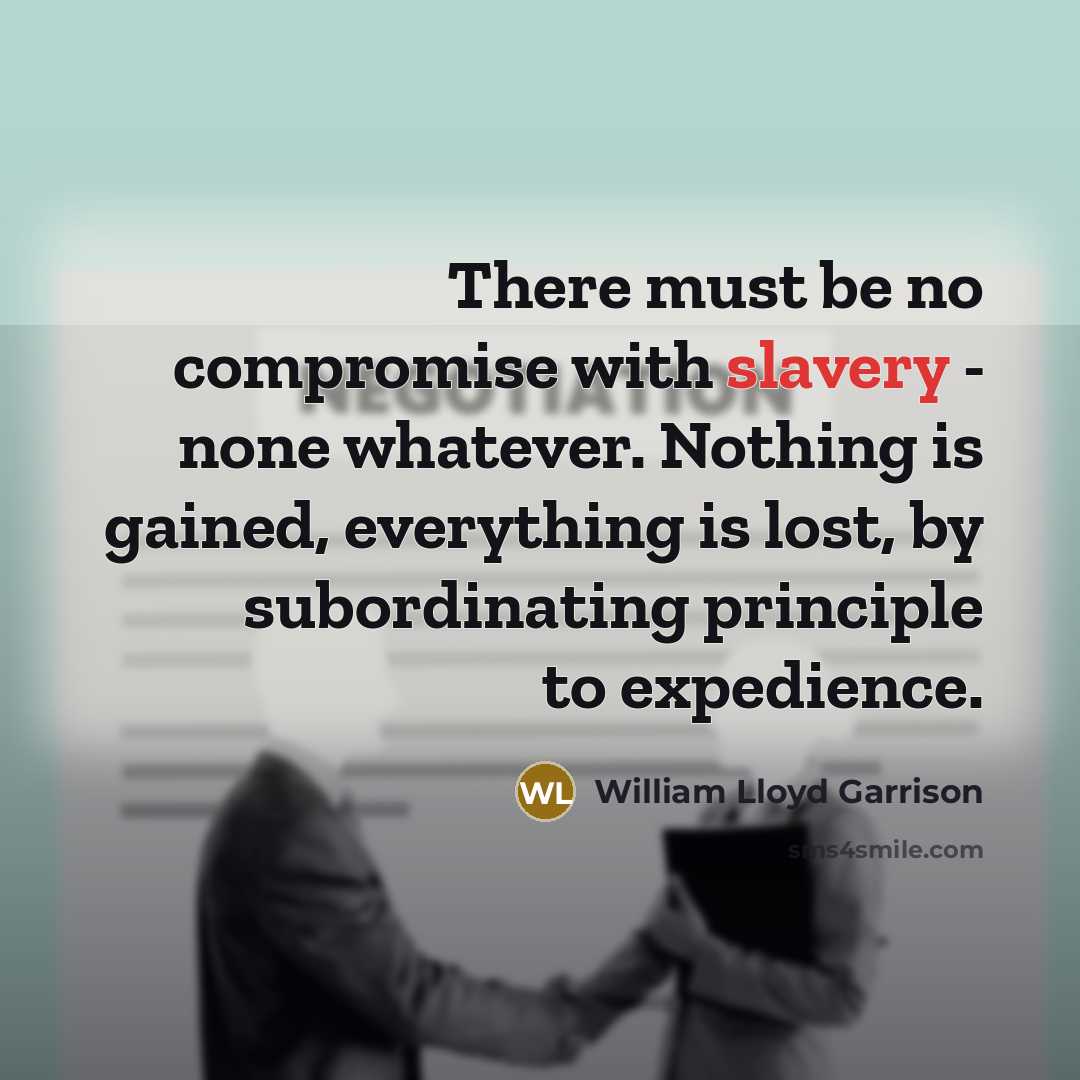 “There must be no compromise with slavery - none whatever. Nothing is gained, everything is lost, by subordinating principle to expedience.” quote by William Lloyd Garrison