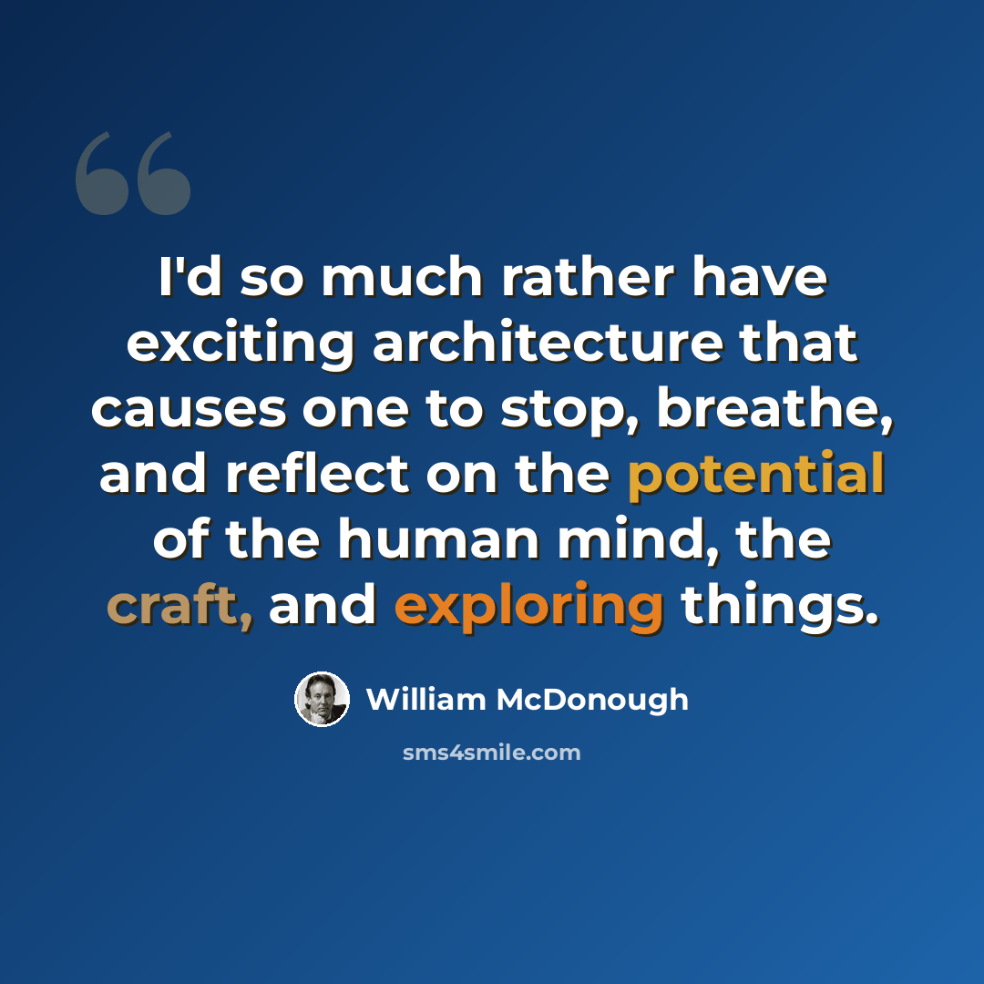 “I'd so much rather have exciting architecture that causes one to stop, breathe, and reflect on the potential of the human mind, the craft, and exploring things.” quote by William McDonough
