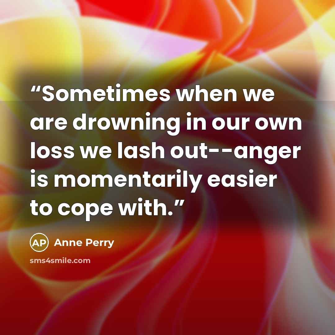 “Sometimes when we are drowning in our own loss we lash out--anger is momentarily easier to cope with.” quote by Anne Perry