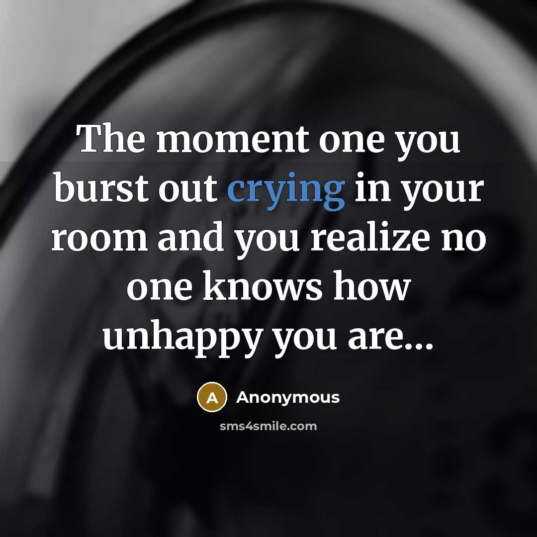 “The moment one you burst out crying in your room and you realize no one knows how unhappy you are…” quote by Anonymous