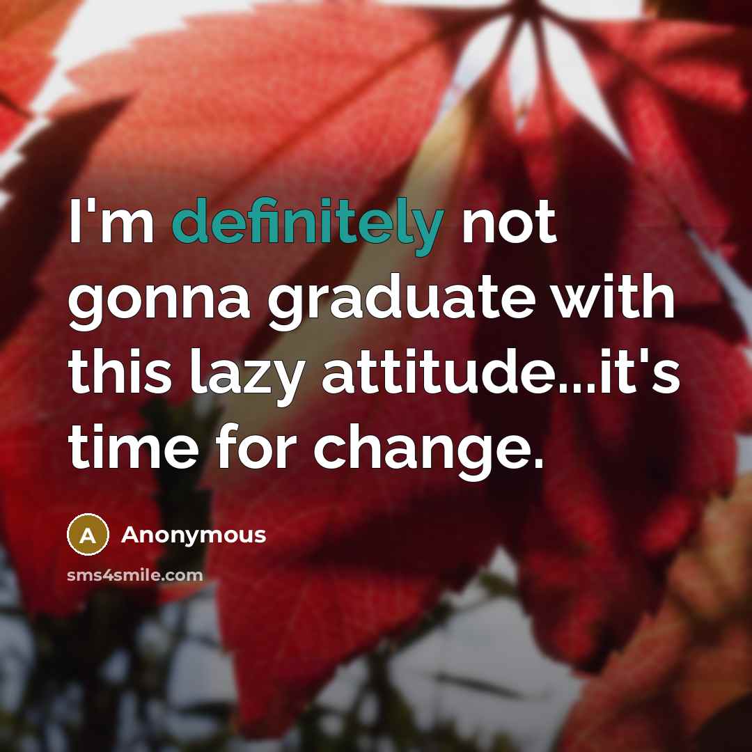 “I'm definitely not gonna graduate with this lazy attitude...it's time for change.” quote by Anonymous