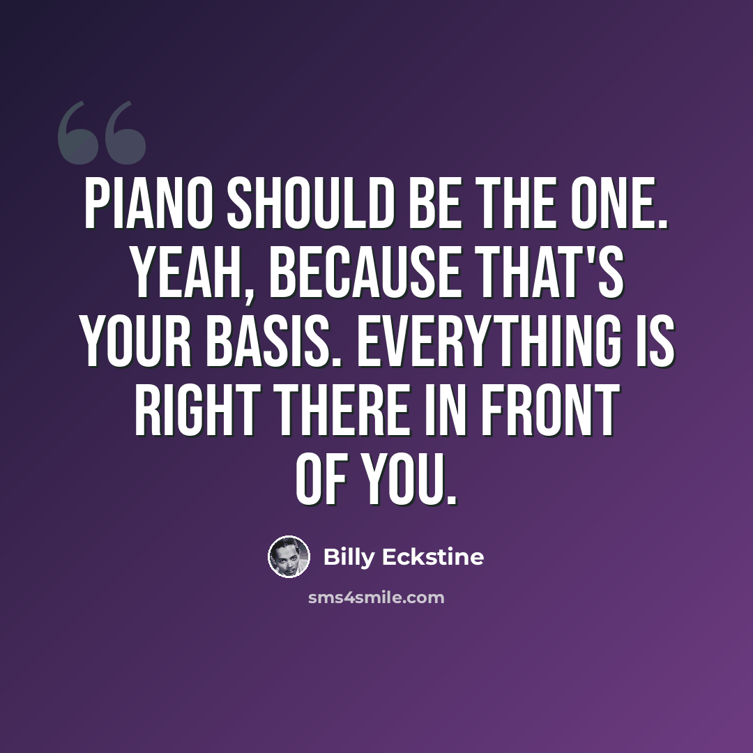 “Piano should be the one. Yeah, because that's your basis. Everything is right there in front of you.” quote by Billy Eckstine