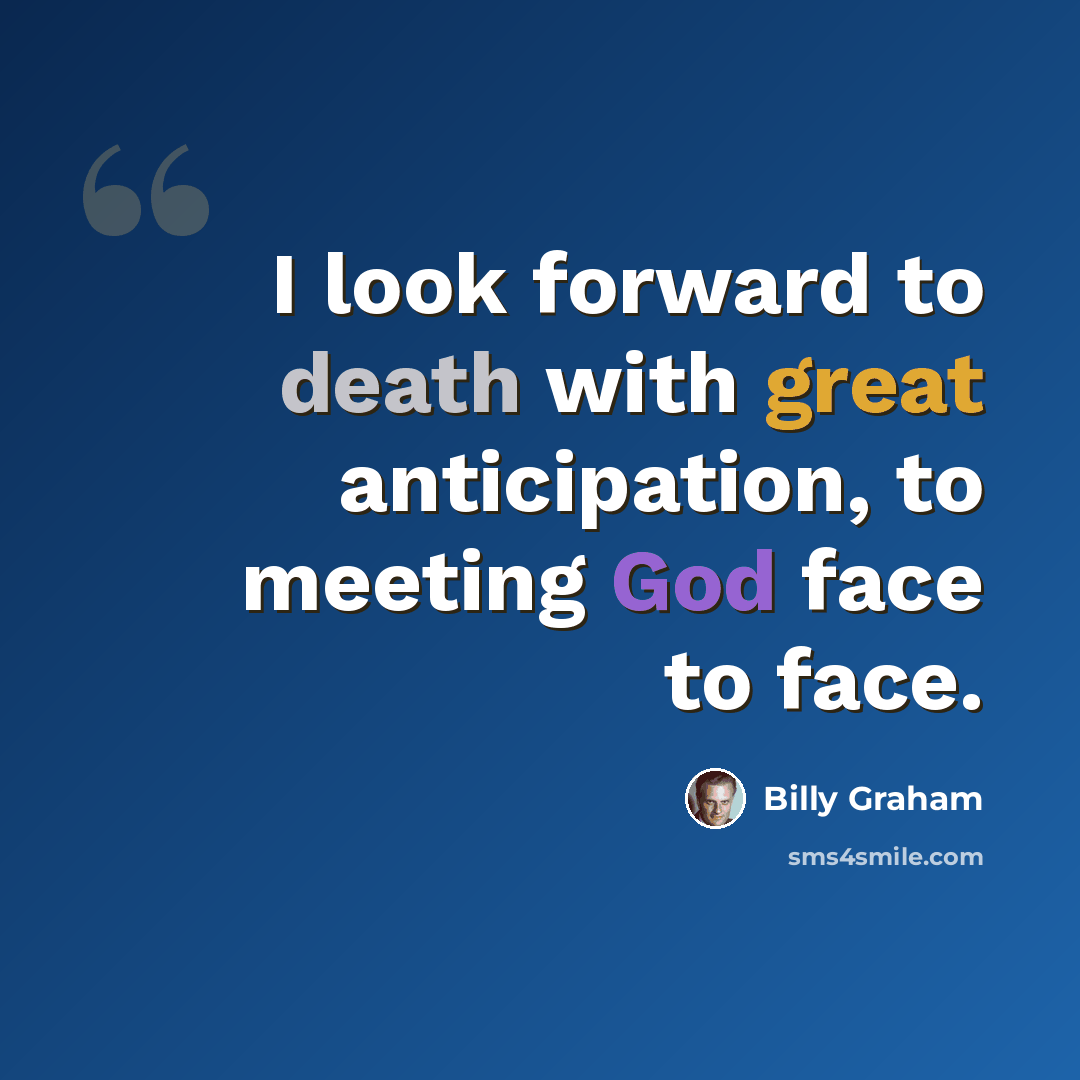 “I look forward to death with great anticipation, to meeting God face to face.” quote by Billy Graham
