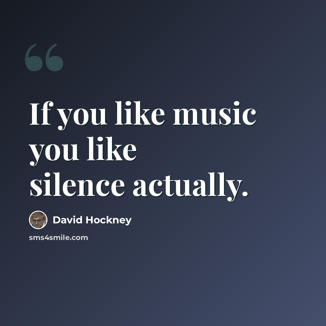 “If you like music you like silence actually.” quote by David Hockney