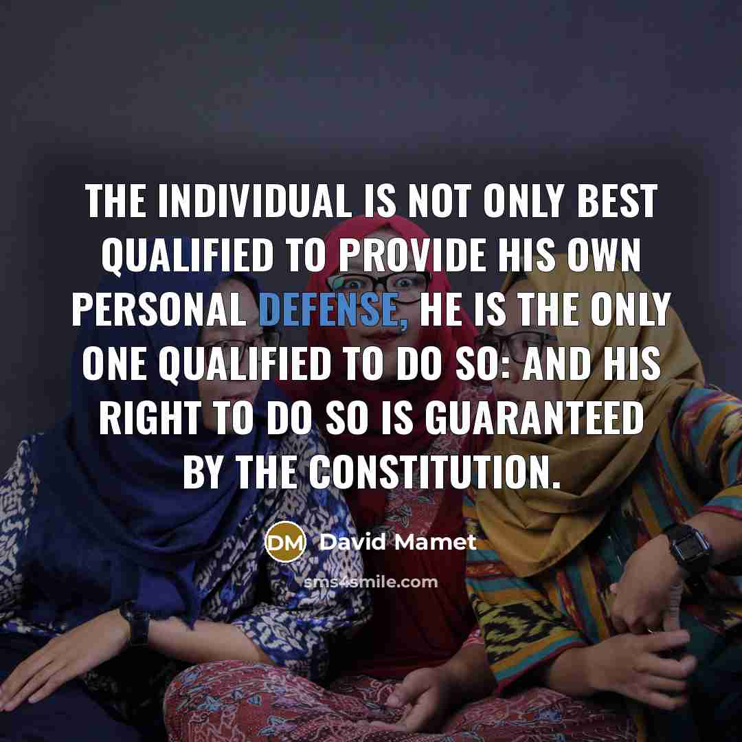 “The individual is not only best qualified to provide his own personal defense, he is the only one qualified to do so: and his right to do so is guaranteed by the Constitution.” quote by David Mamet