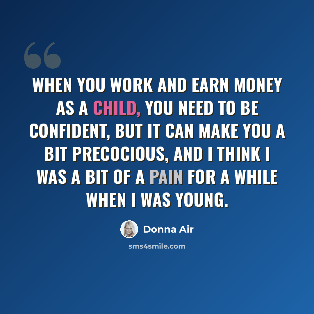 “When you work and earn money as a child, you need to be confident, but it can make you a bit precocious, and I think I was a bit of a pain for a while when I was young.” quote by Donna Air