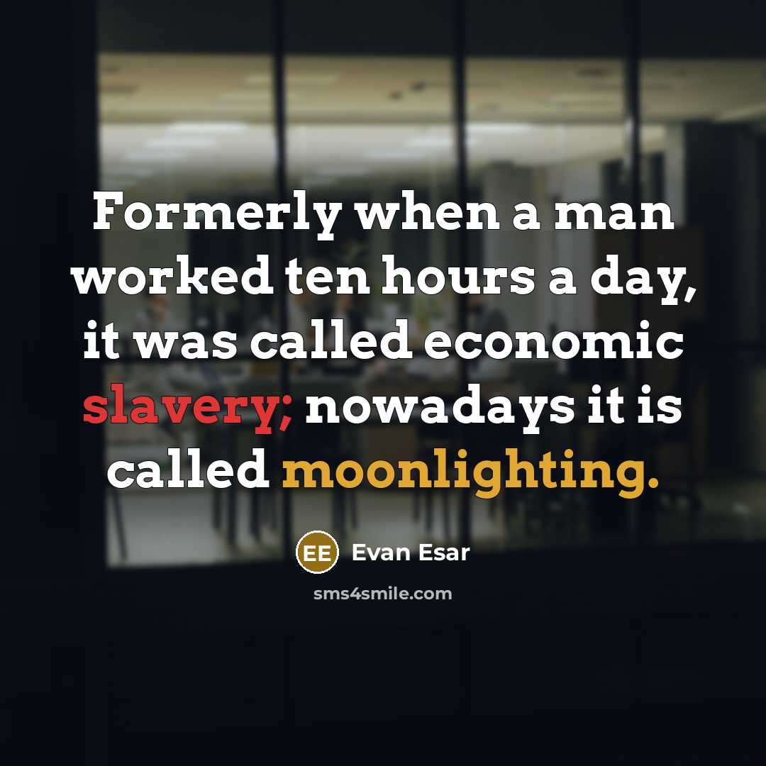 “Formerly when a man worked ten hours a day, it was called economic slavery; nowadays it is called moonlighting.” quote by Evan Esar