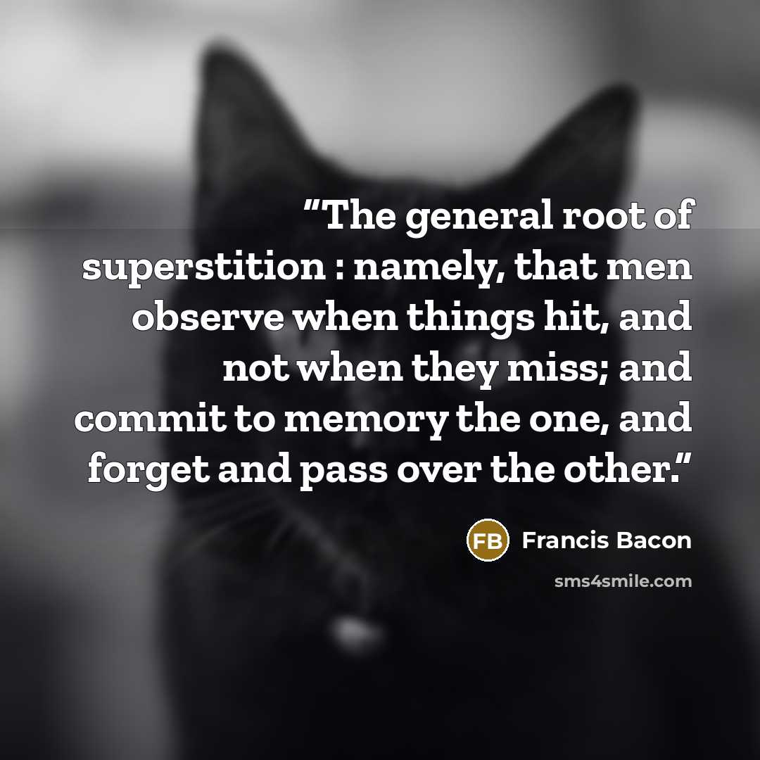“The general root of superstition : namely, that men observe when things hit, and not when they miss; and commit to memory the one, and forget and pass over the other.” quote by Francis Bacon