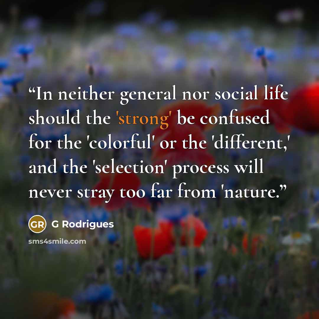 “In neither general nor social life should the 'strong' be confused for the 'colorful' or the 'different,' and the 'selection' process will never stray too far from 'nature.” quote by G Rodrigues