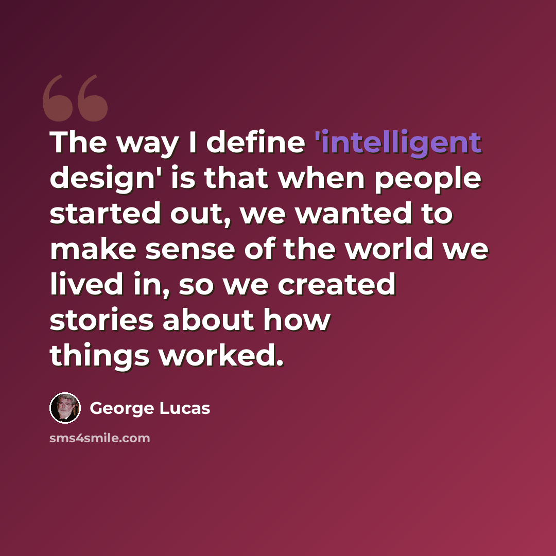 “The way I define 'intelligent design' is that when people started out, we wanted to make sense of the world we lived in, so we created stories about how things worked.” quote by George Lucas
