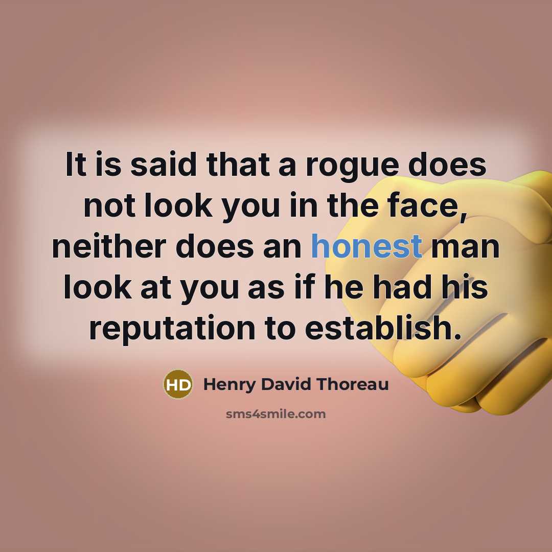 “It is said that a rogue does not look you in the face, neither does an honest man look at you as if he had his reputation to establish.” quote by Henry David Thoreau