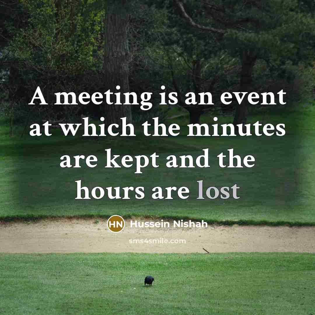 “A meeting is an event at which the minutes are kept and the hours are lost” quote by Hussein Nishah