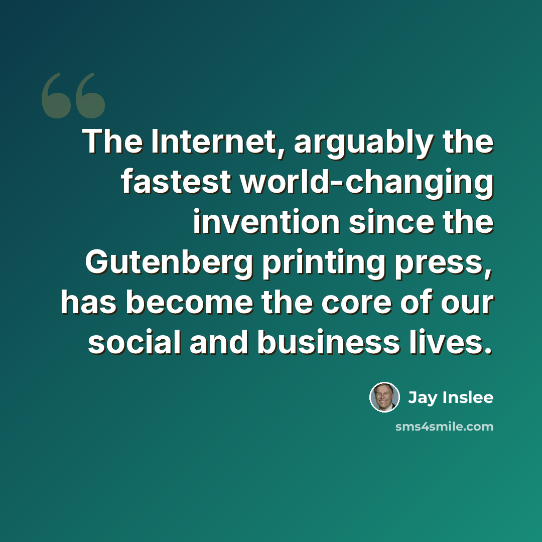 “The Internet, arguably the fastest world-changing invention since the Gutenberg printing press, has become the core of our social and business lives.” quote by Jay Inslee