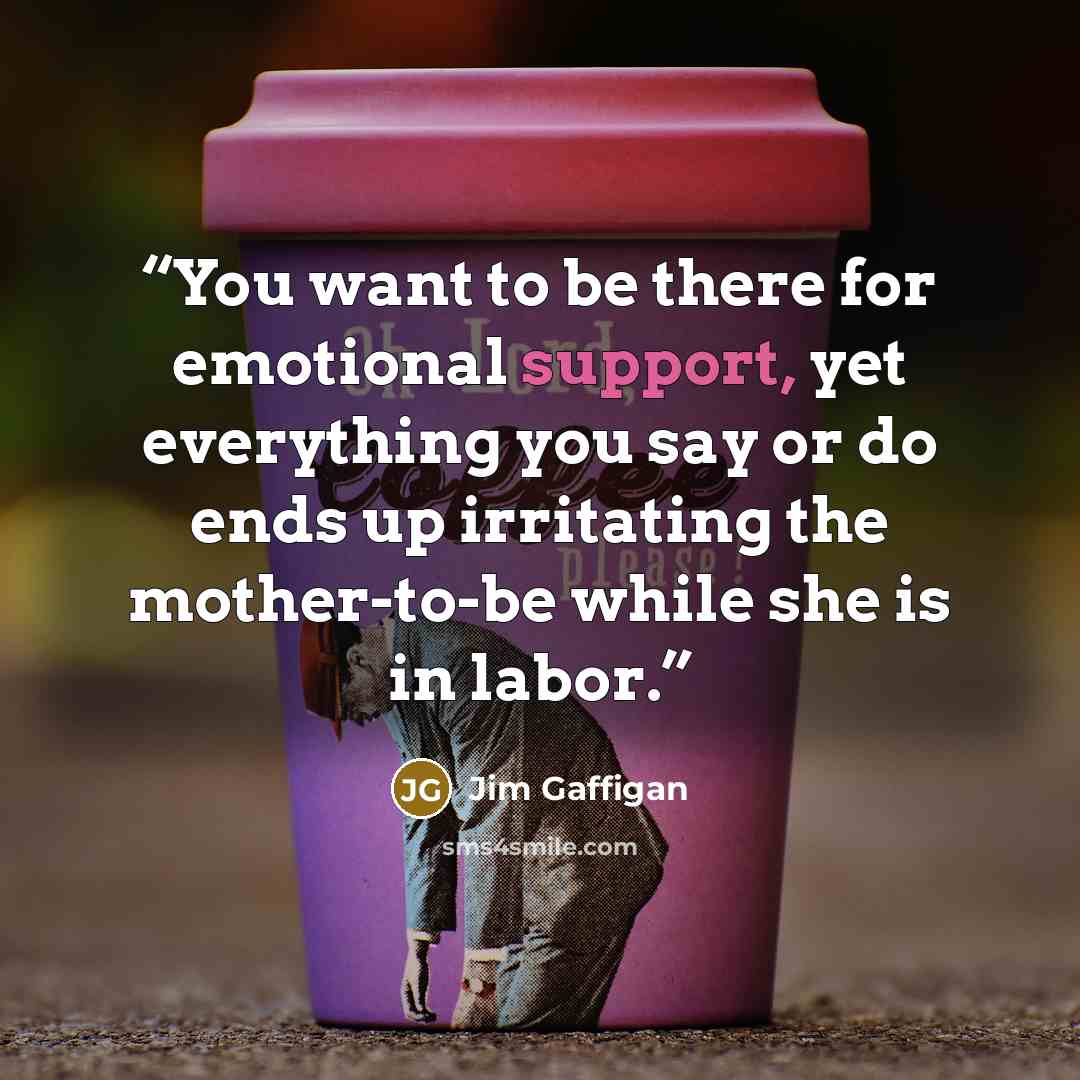 “You want to be there for emotional support, yet everything you say or do ends up irritating the mother-to-be while she is in labor.” quote by Jim Gaffigan