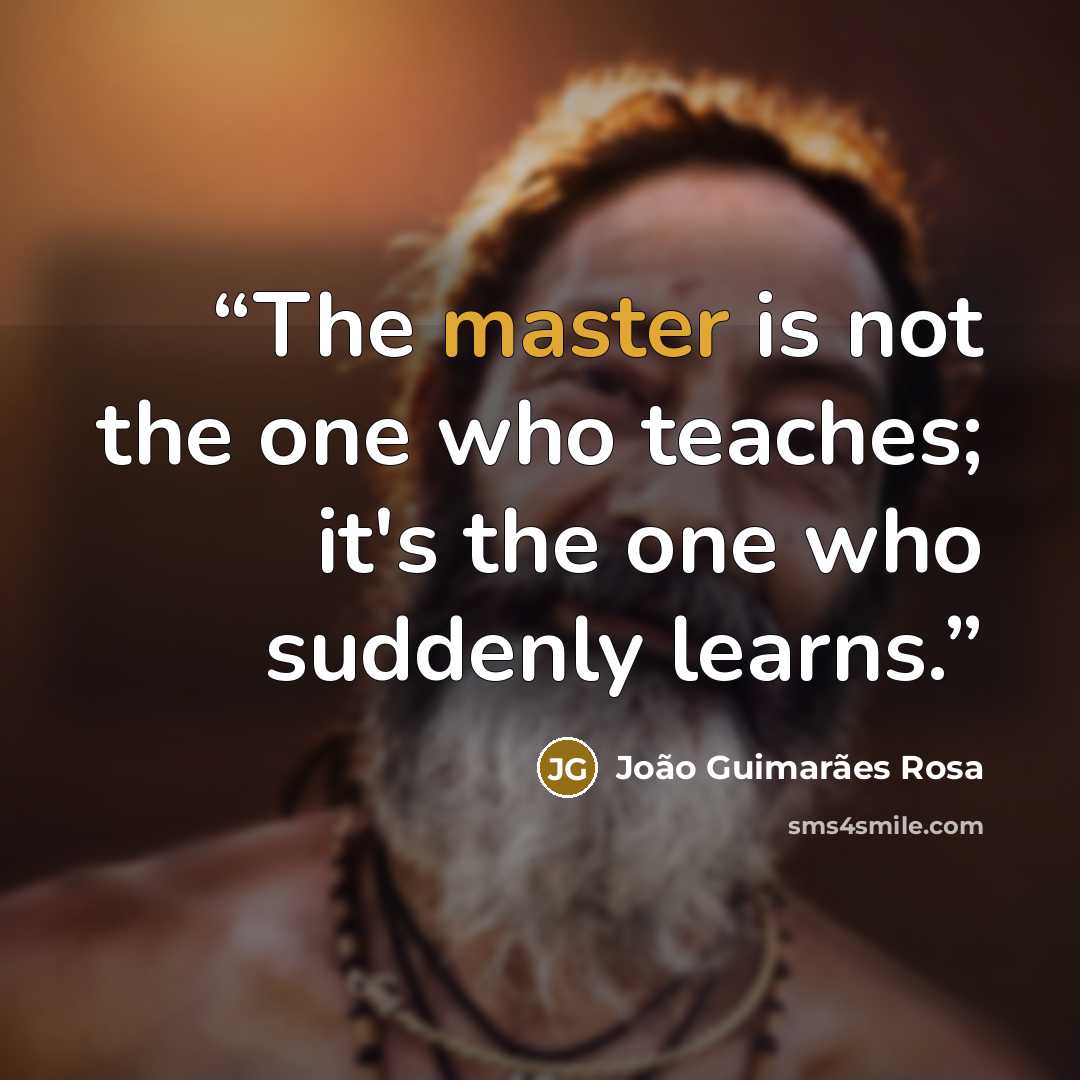 “The master is not the one who teaches; it's the one who suddenly learns.” quote by Joao Guimaraes Rosa