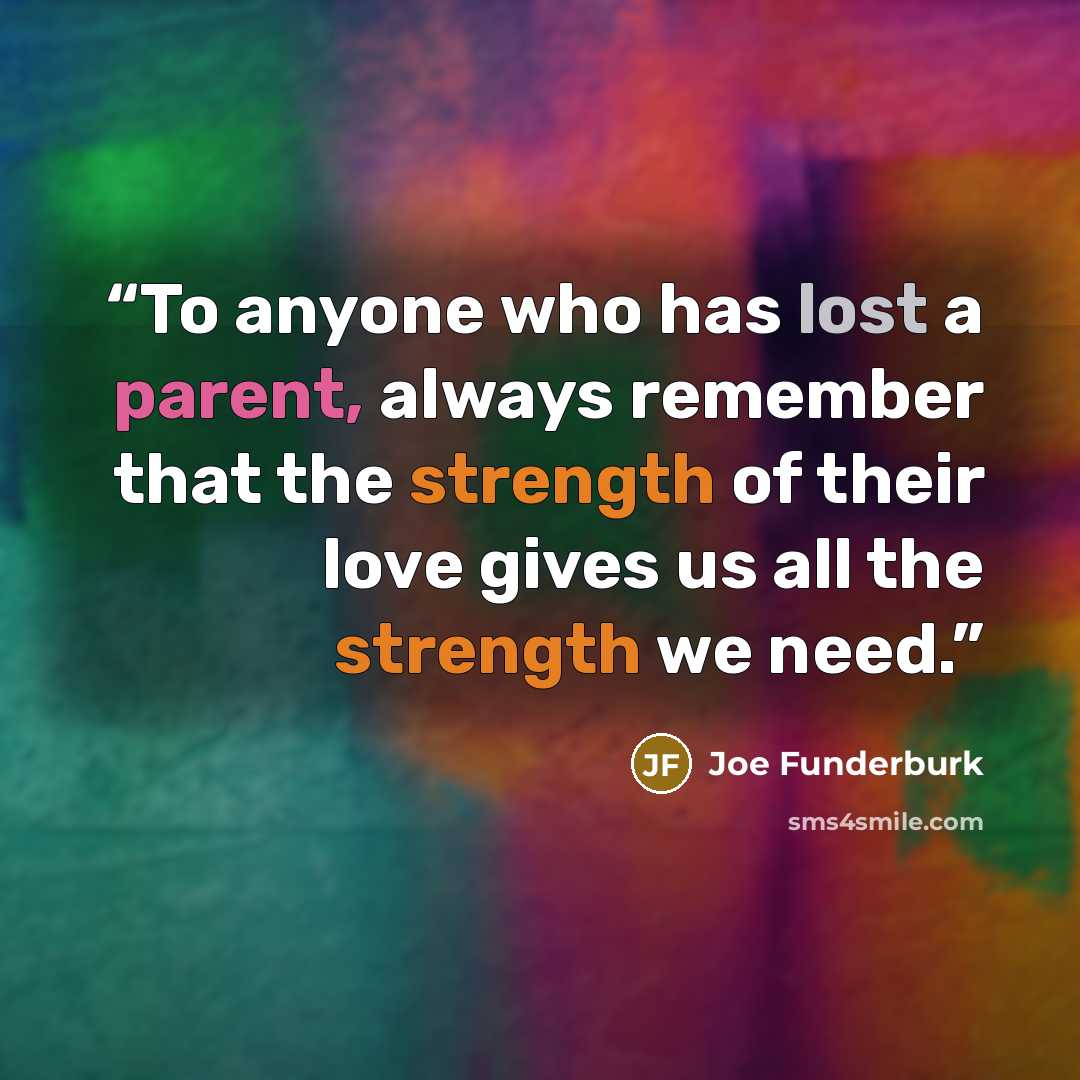 “To anyone who has lost a parent, always remember that the strength of their love gives us all the strength we need.” quote by Joe Funderburk
