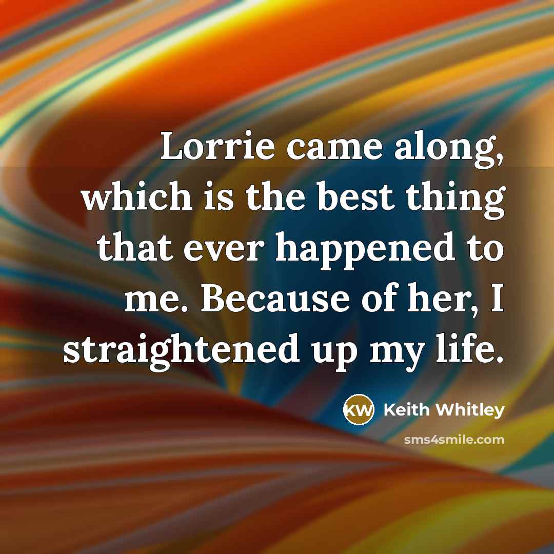 “Lorrie came along, which is the best thing that ever happened to me. Because of her, I straightened up my life.” quote by Keith Whitley