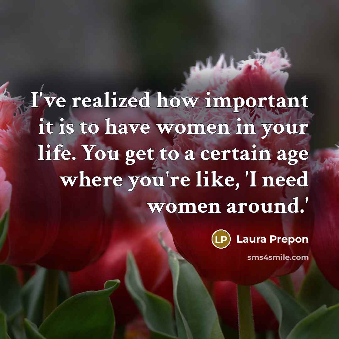 “I've realized how important it is to have women in your life. You get to a certain age where you're like, 'I need women around.'” quote by Laura Prepon