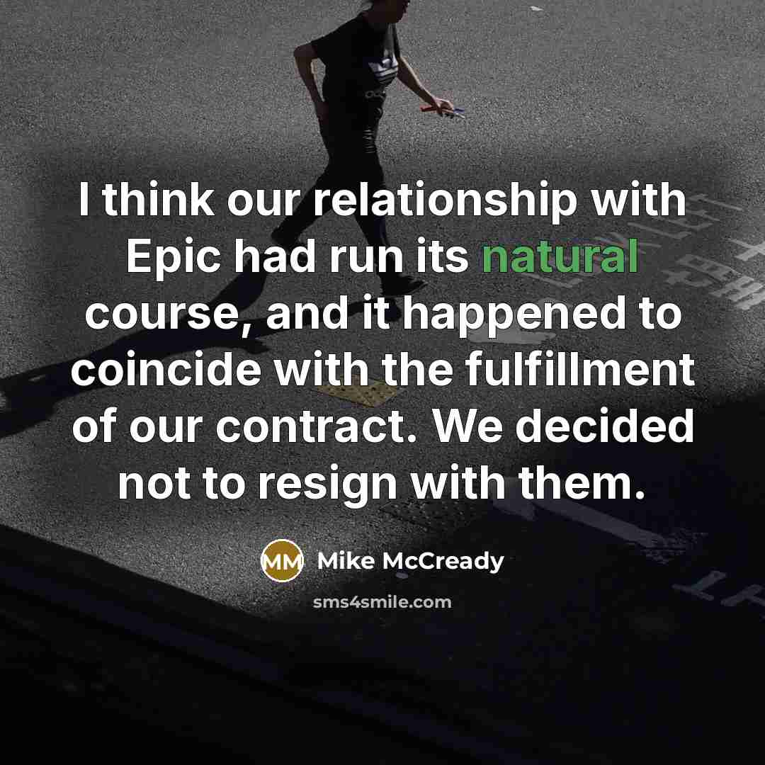“I think our relationship with Epic had run its natural course, and it happened to coincide with the fulfillment of our contract. We decided not to resign with them.” quote by Mike McCready