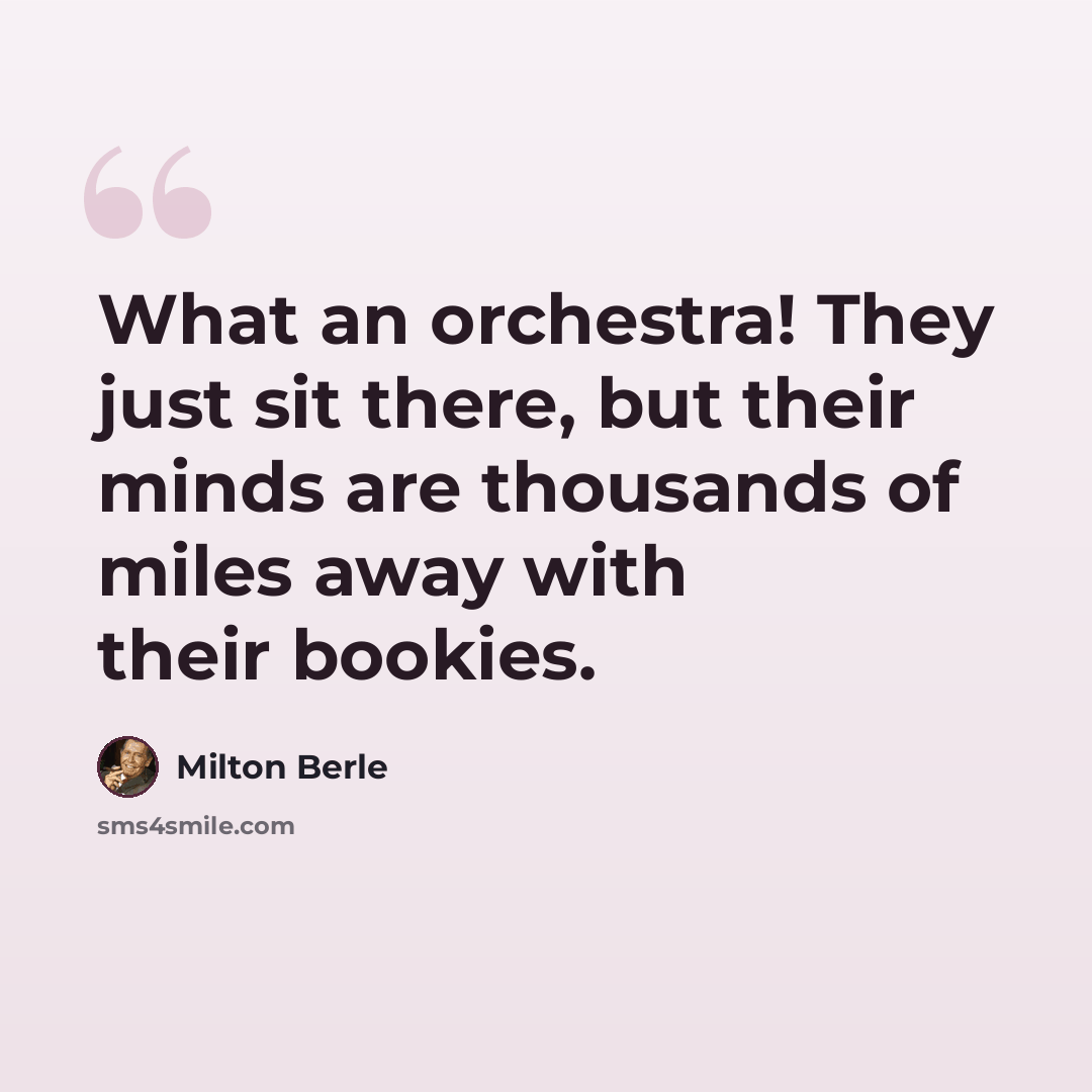 “What an orchestra! They just sit there, but their minds are thousands of miles away with their bookies.” quote by Milton Berle
