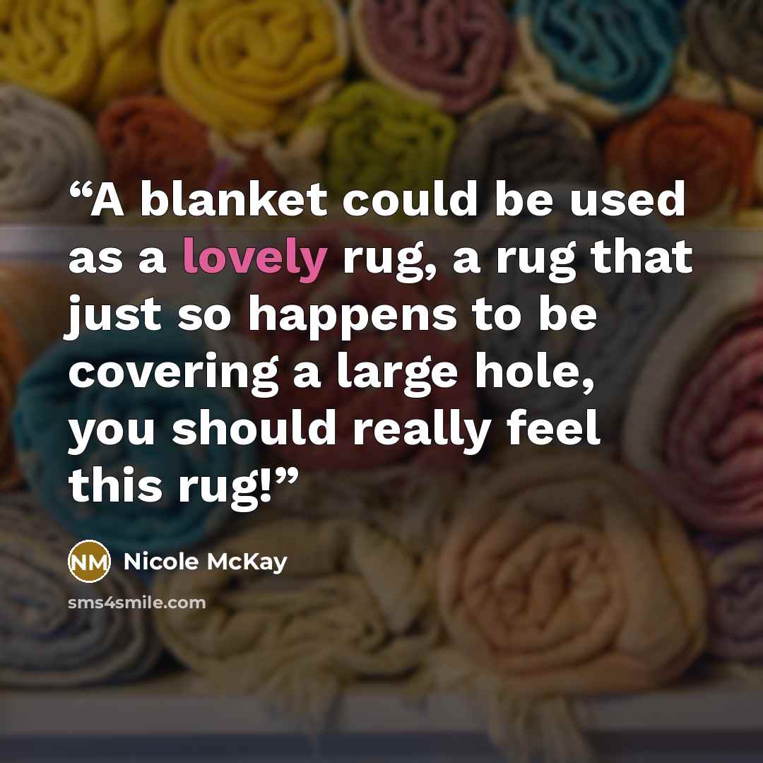 “A blanket could be used as a lovely rug, a rug that just so happens to be covering a large hole, you should really feel this rug!” quote by Nicole McKay