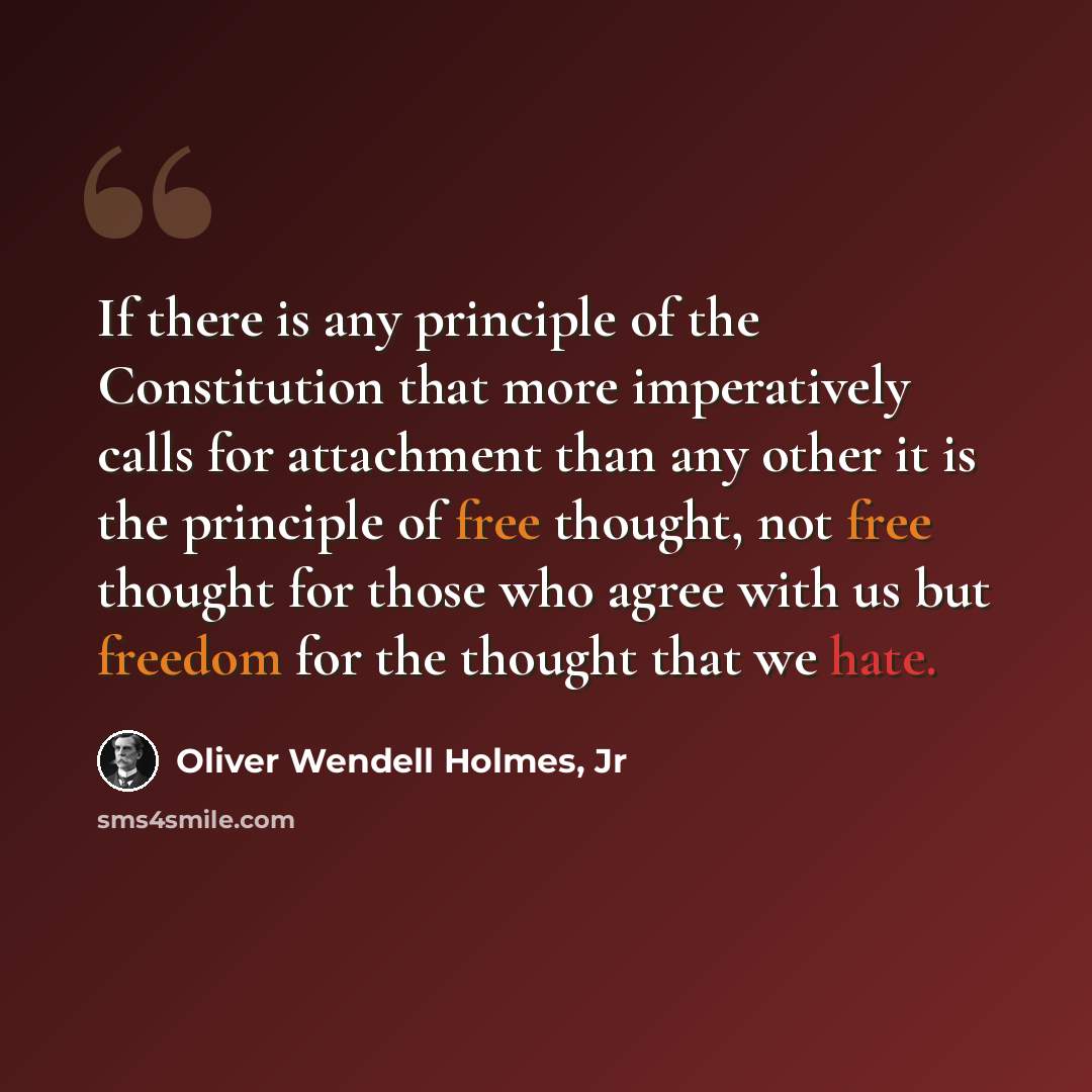 “If there is any principle of the Constitution that more imperatively calls for attachment than any other it is the principle of free thought, not free thought for those who agree with us but freedom for the thought that we hate.” quote by Oliver Wendell Holmes, Jr