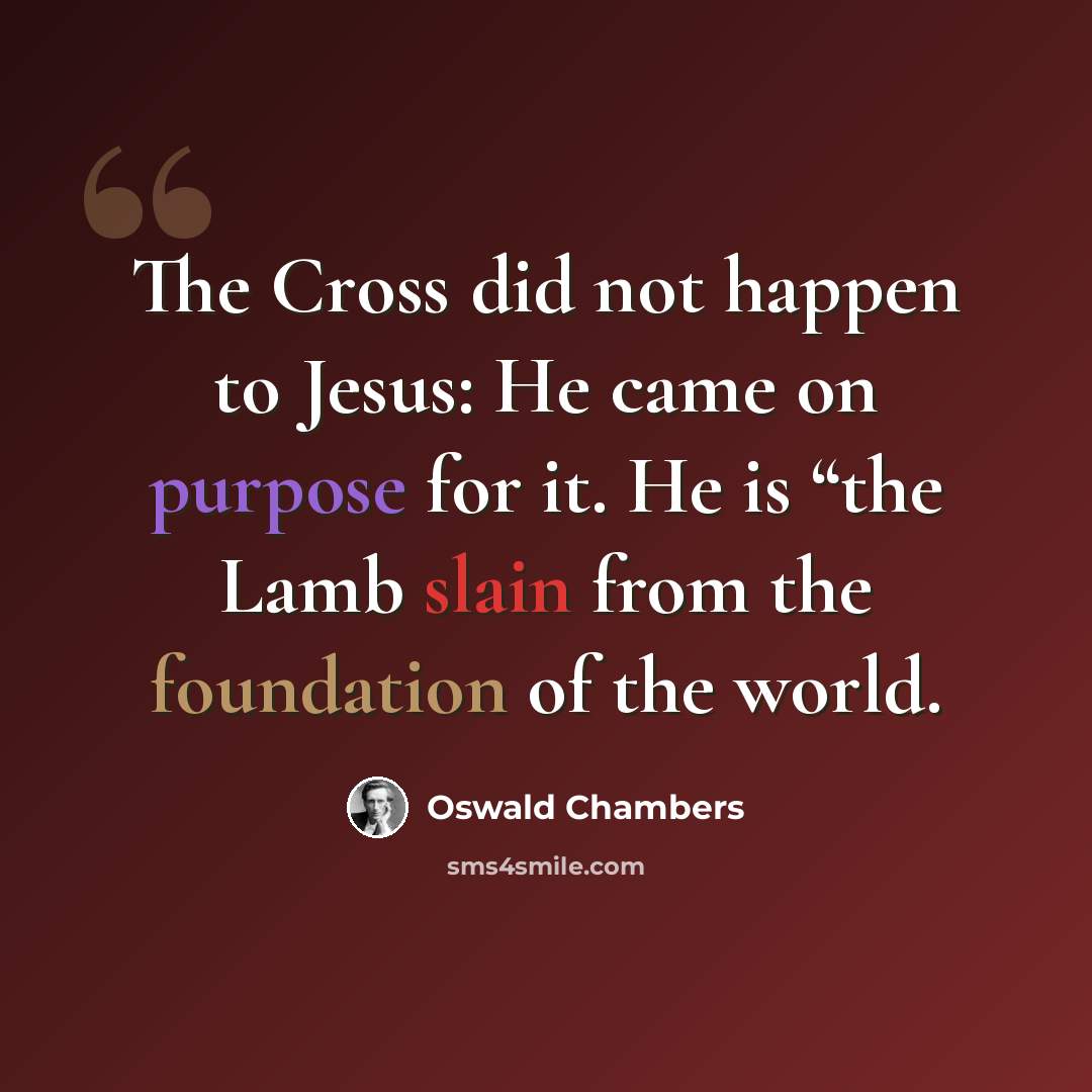 “The Cross did not happen to Jesus: He came on purpose for it. He is “the Lamb slain from the foundation of the world.” quote by Oswald Chambers