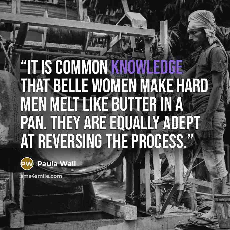“It is common knowledge that Belle women make hard men melt like butter in a pan. They are equally adept at reversing the process.” quote by Paula Wall