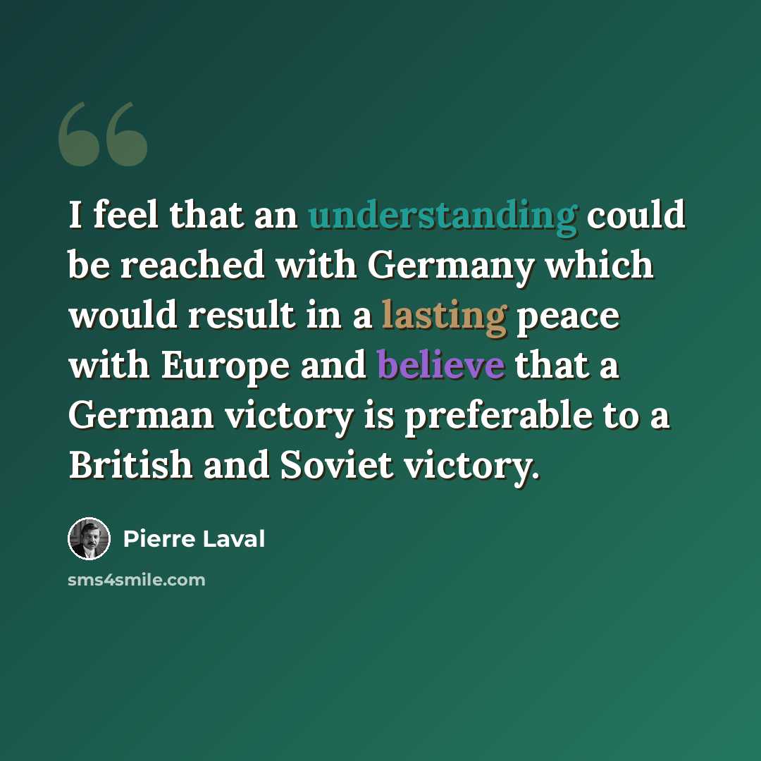 “I feel that an understanding could be reached with Germany which would result in a lasting peace with Europe and believe that a German victory is preferable to a British and Soviet victory.” quote by Pierre Laval
