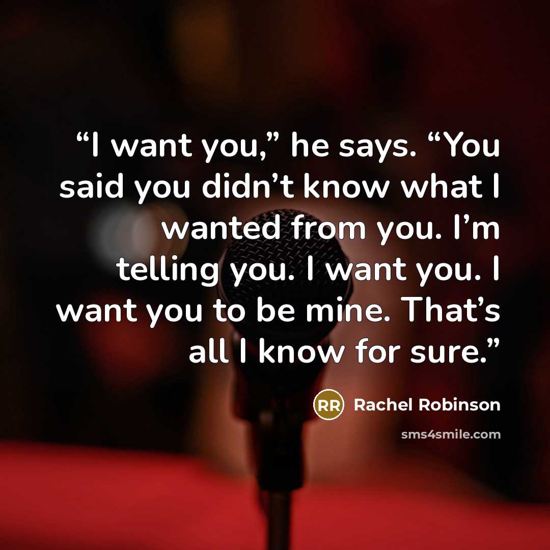 “I want you,” he says. “You said you didn’t know what I wanted from you. I’m telling you. I want you. I want you to be mine. That’s all I know for sure.” quote by Rachel Robinson