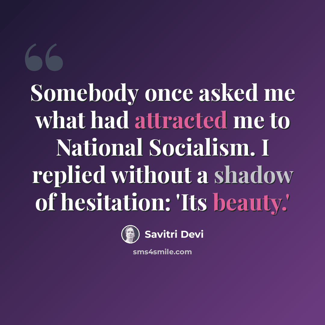 “Somebody once asked me what had attracted me to National Socialism. I replied without a shadow of hesitation: 'Its beauty.'” quote by Savitri Devi