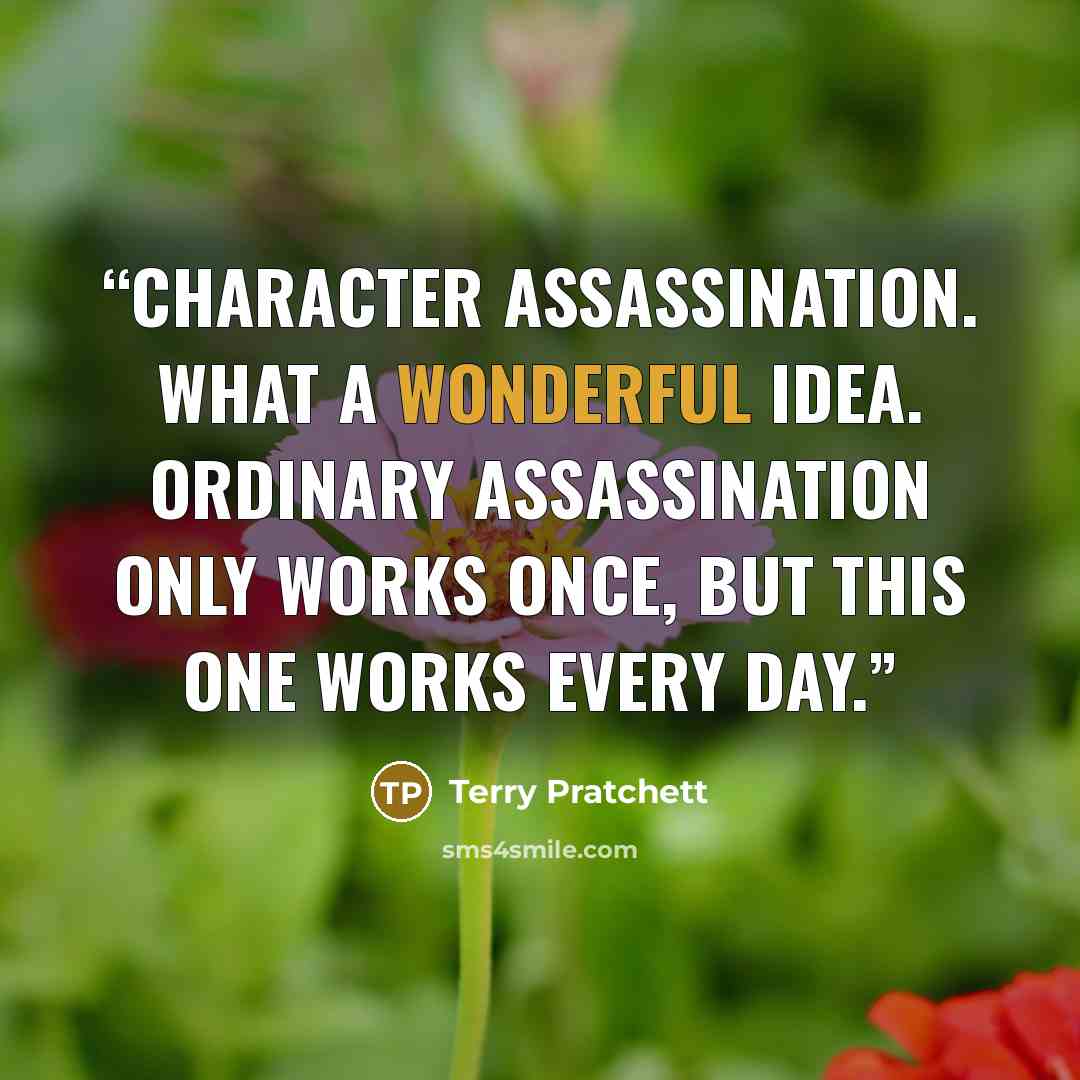 “Character assassination. What a wonderful idea. Ordinary assassination only works once, but this one works every day.” quote by Terry Pratchett