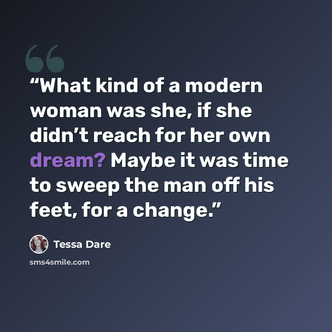 “What kind of a modern woman was she, if she didn’t reach for her own dream? Maybe it was time to sweep the man off his feet, for a change.” quote by Tessa Dare