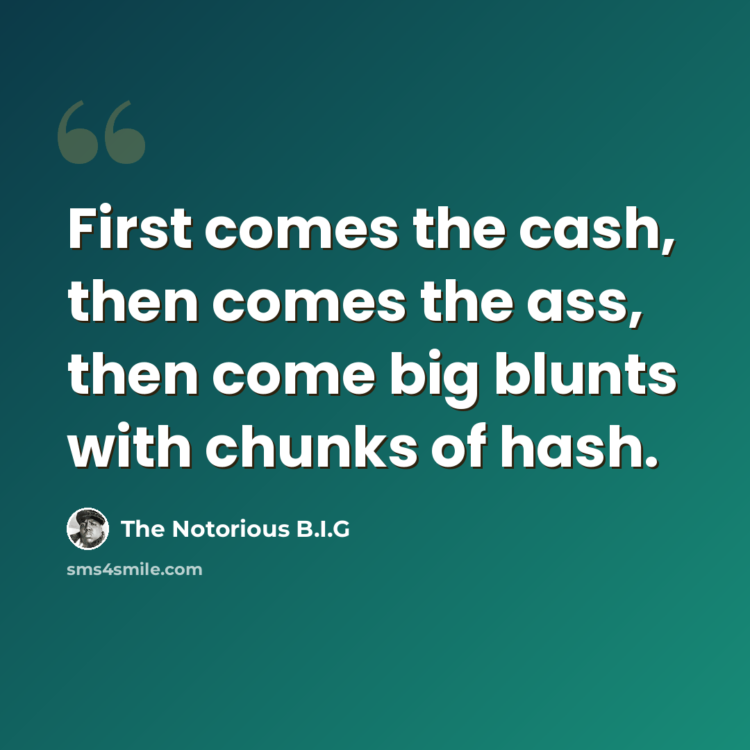 “First comes the cash, then comes the ass, then come big blunts with chunks of hash.” quote by The Notorious B.I.G