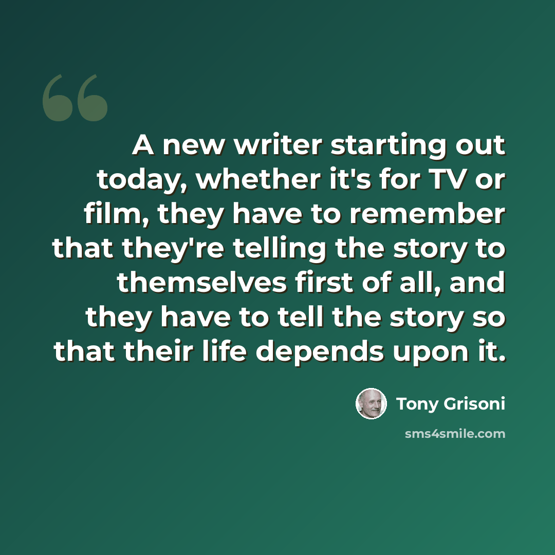 “A new writer starting out today, whether it's for TV or film, they have to remember that they're telling the story to themselves first of all, and they have to tell the story so that their life depends upon it.” quote by Tony Grisoni