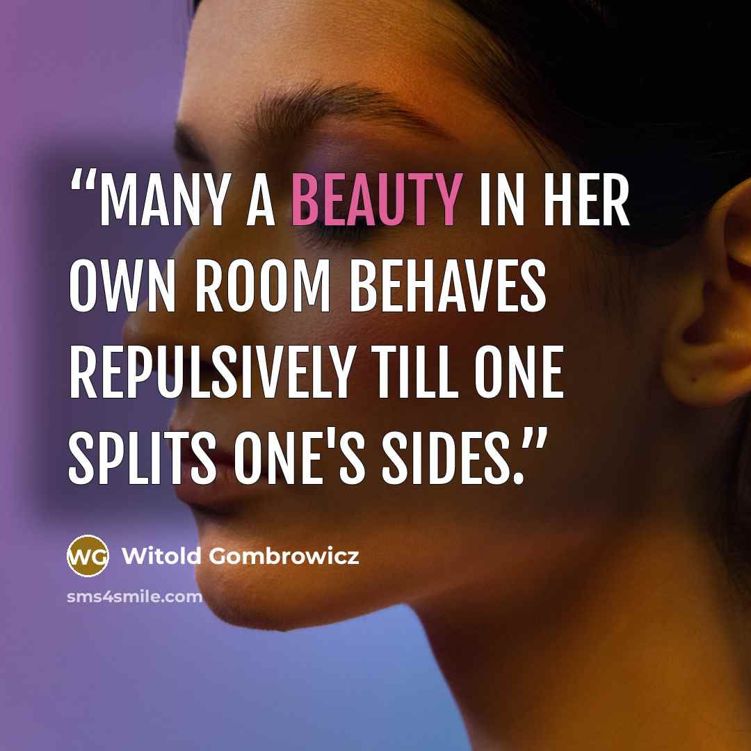 “Many a beauty in her own room behaves repulsively till one splits one's sides.” quote by Witold Gombrowicz