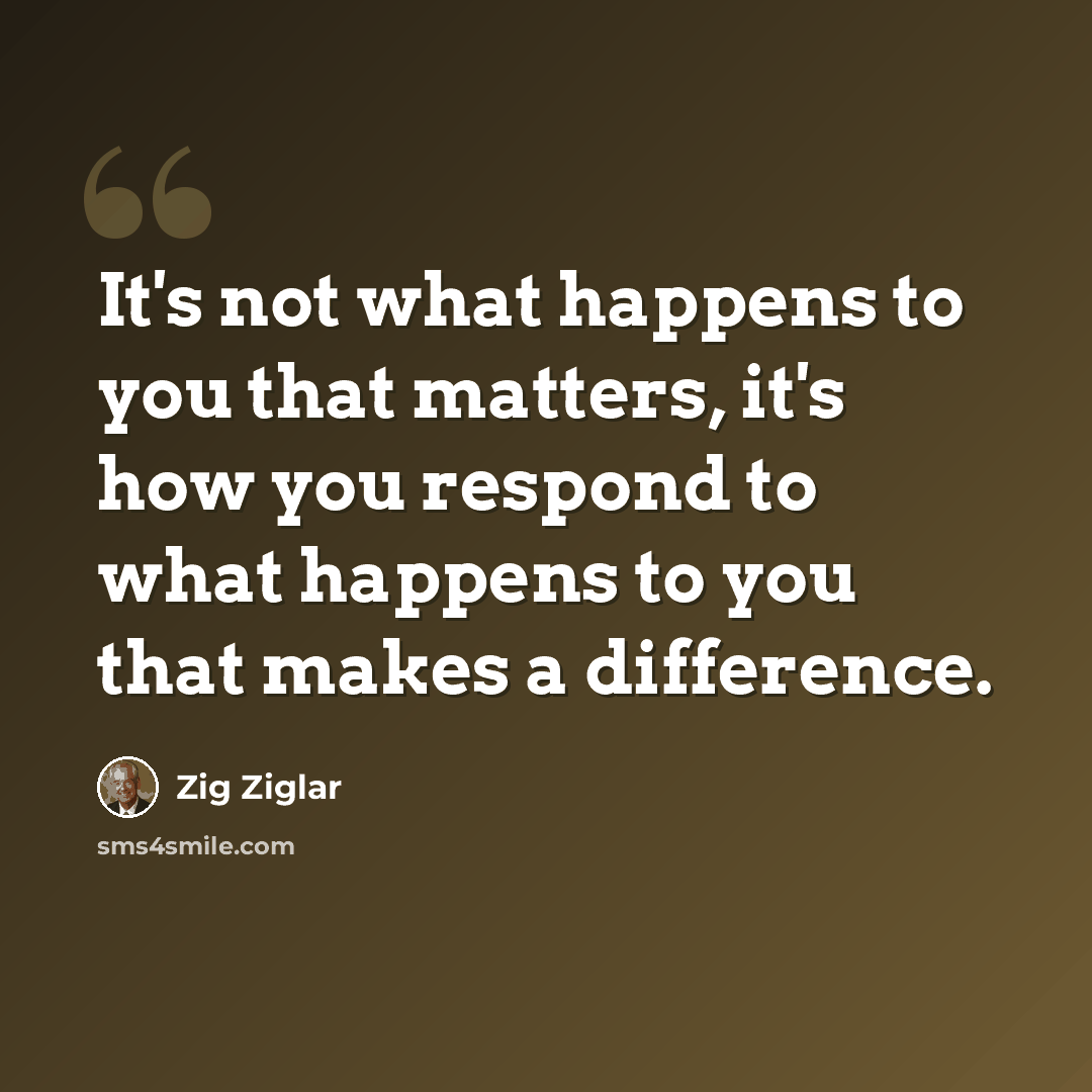 “It's not what happens to you that matters, it's how you respond to what happens to you that makes a difference.” quote by Zig Ziglar