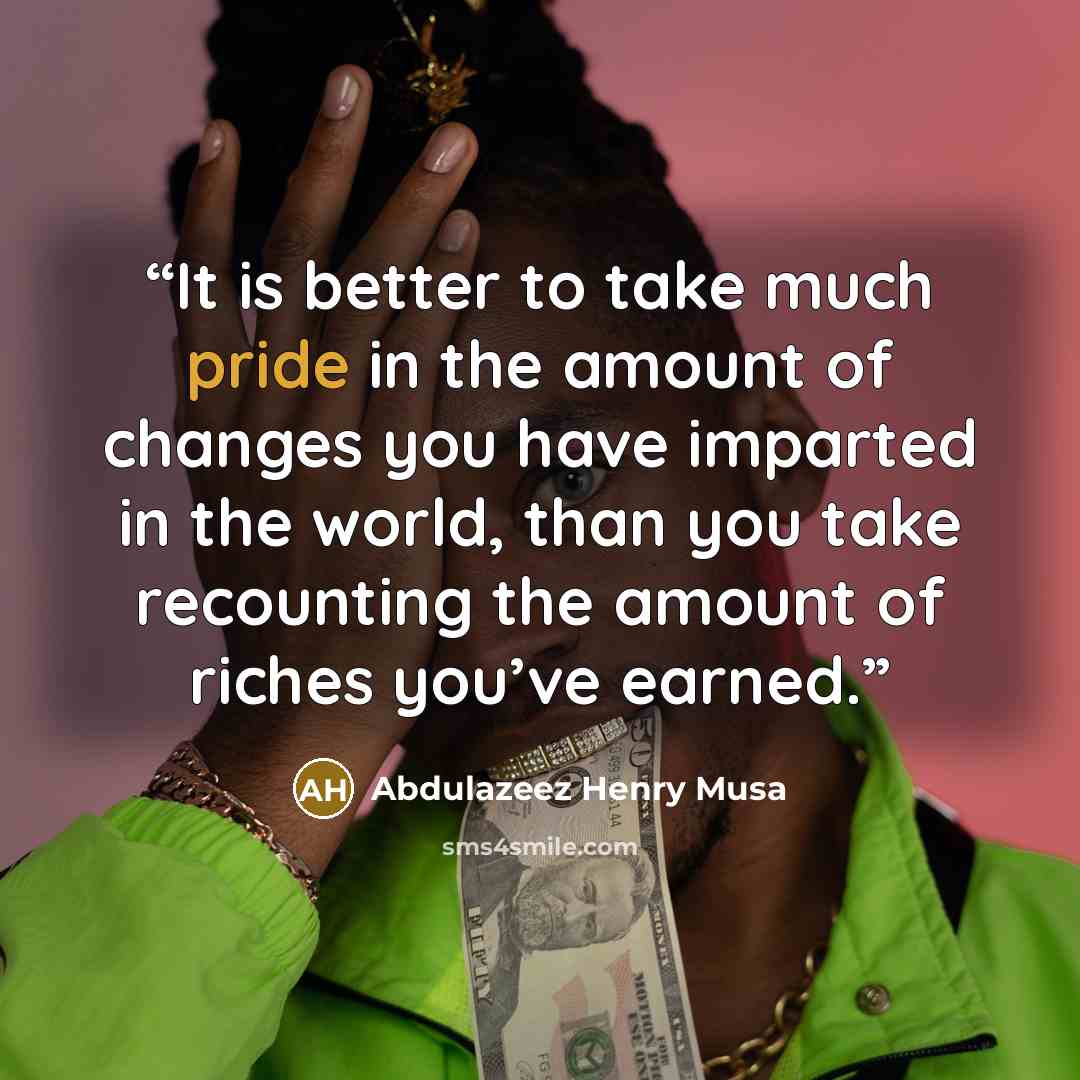 “It is better to take much pride in the amount of changes you have imparted in the world, than you take recounting the amount of riches you’ve earned.” quote by Abdulazeez Henry Musa