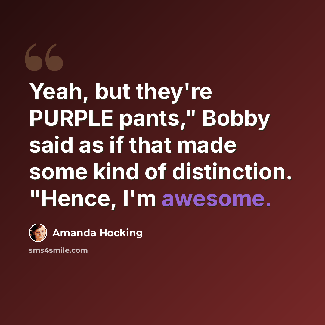 “Yeah, but they're PURPLE pants," Bobby said as if that made some kind of distinction. "Hence, I'm awesome.” quote by Amanda Hocking