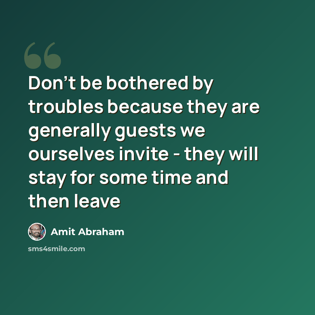 “Don't be bothered by troubles because they are generally guests we ourselves invite - they will stay for some time and then leave” quote by Amit Abraham