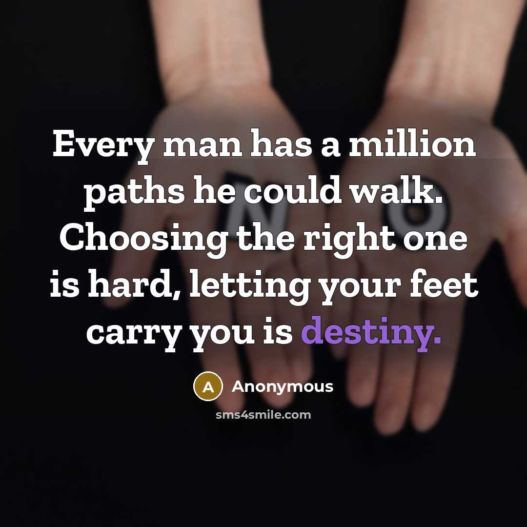 “Every man has a million paths he could walk. Choosing the right one is hard, letting your feet carry you is destiny.” quote by Anonymous