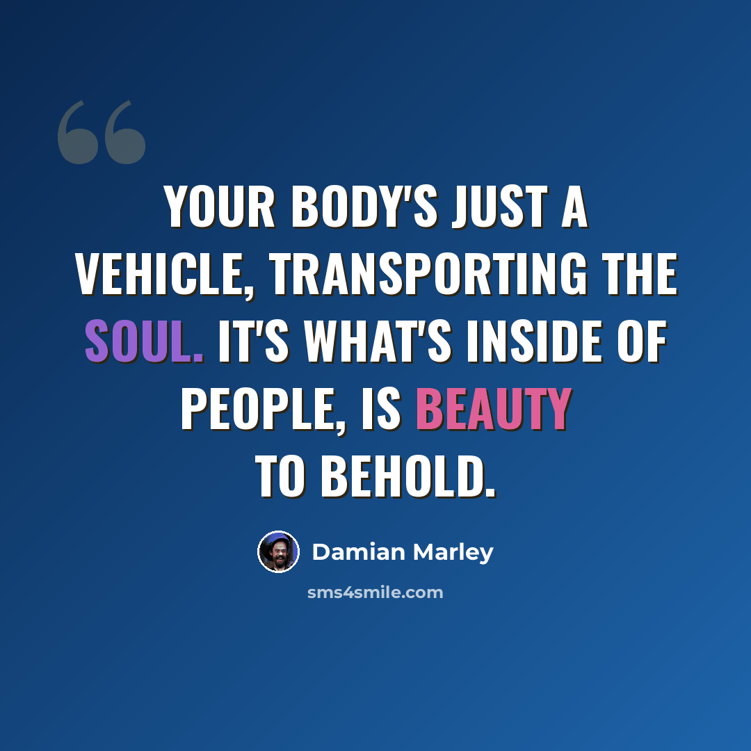 “Your body's just a vehicle, transporting the soul. It's what's inside of people, is beauty to behold.” quote by Damian Marley