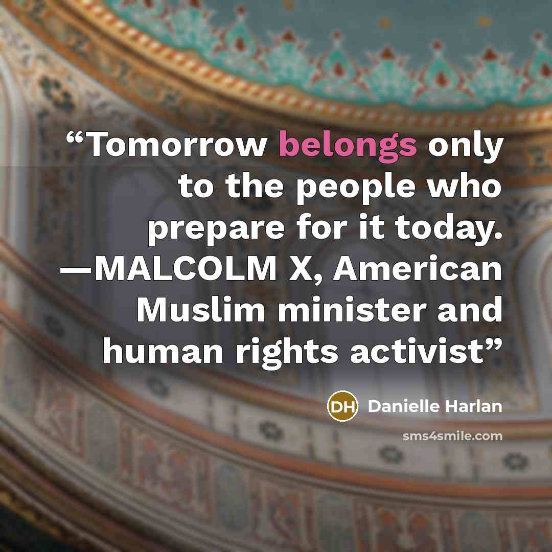 “Tomorrow belongs only to the people who prepare for it today. —MALCOLM X, American Muslim minister and human rights activist” quote by Danielle Harlan