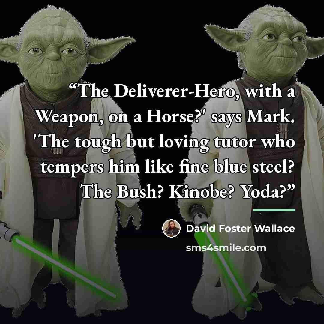 “The Deliverer-Hero, with a Weapon, on a Horse?' says Mark. 'The tough but loving tutor who tempers him like fine blue steel? The Bush? Kinobe? Yoda?” quote by David Foster Wallace