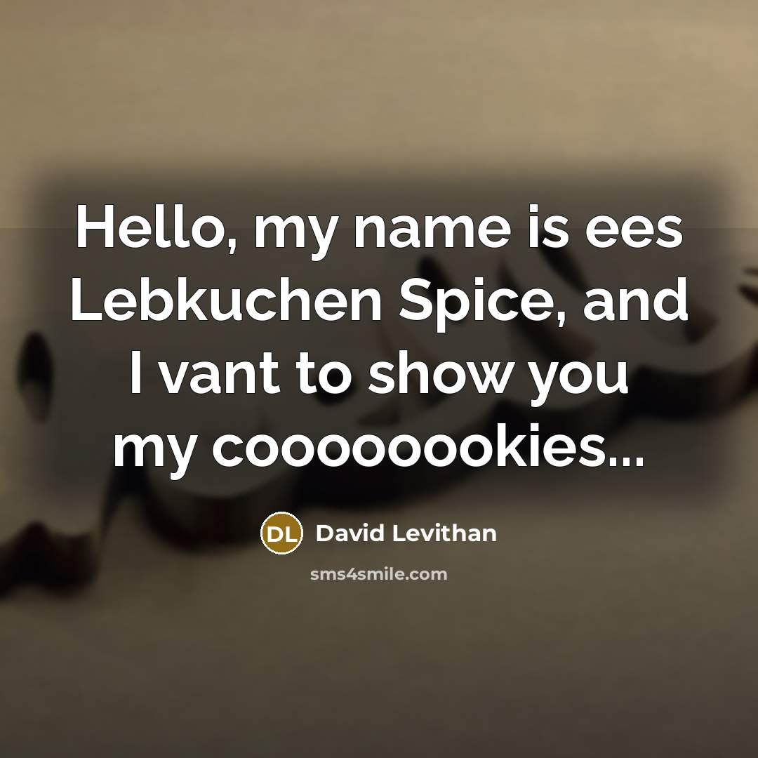 “Hello, my name is ees Lebkuchen Spice, and I vant to show you my coooooookies...” quote by David Levithan