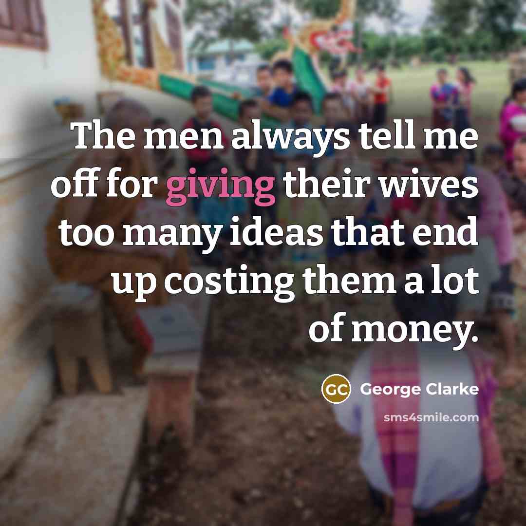 “The men always tell me off for giving their wives too many ideas that end up costing them a lot of money.” quote by George Clarke