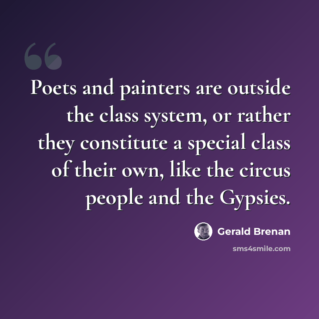 “Poets and painters are outside the class system, or rather they constitute a special class of their own, like the circus people and the Gypsies.” quote by Gerald Brenan