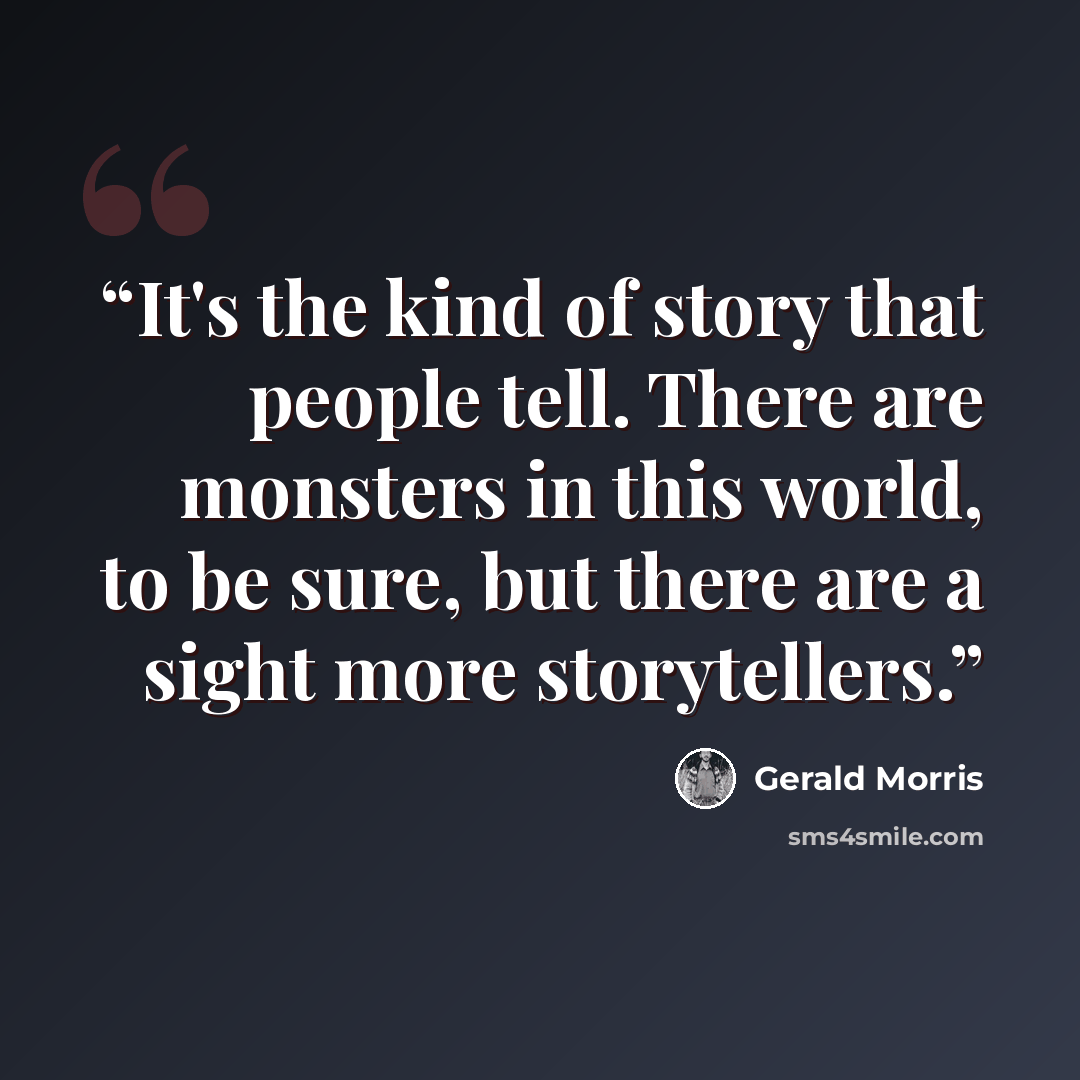 “It's the kind of story that people tell. There are monsters in this world, to be sure, but there are a sight more storytellers.” quote by Gerald Morris