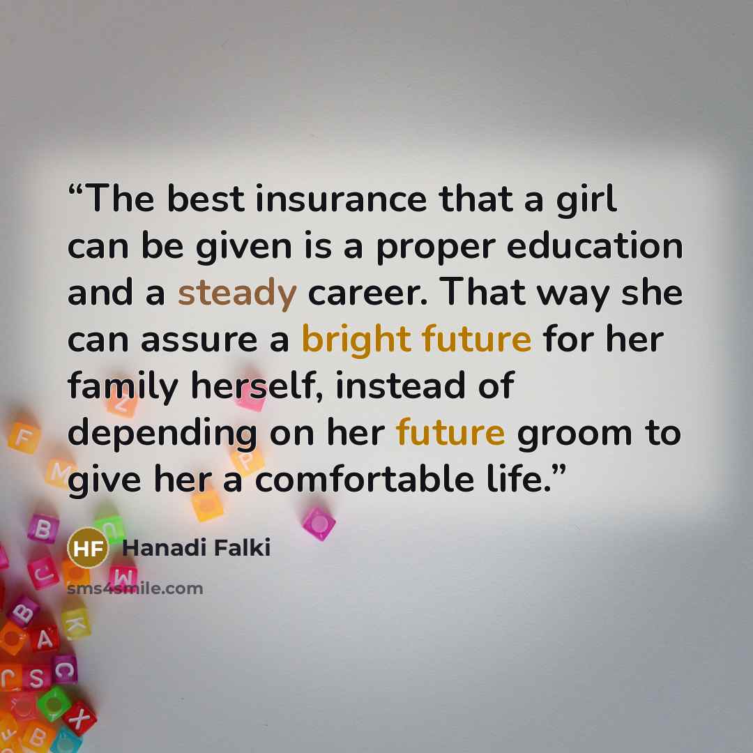 “The best insurance that a girl can be given is a proper education and a steady career. That way she can assure a bright future for her family herself, instead of depending on her future groom to give her a comfortable life.” quote by Hanadi Falki