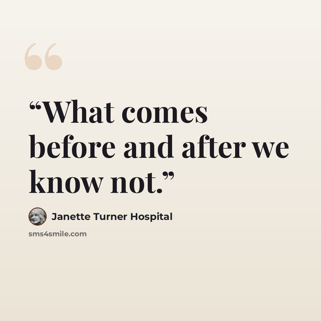 “What comes before and after we know not.” quote by Janette Turner Hospital